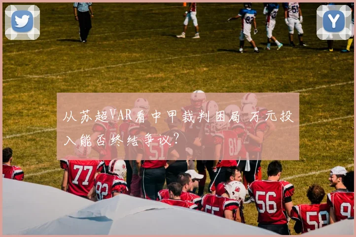 从苏超VAR看中甲裁判困局 万元投入能否终结争议?