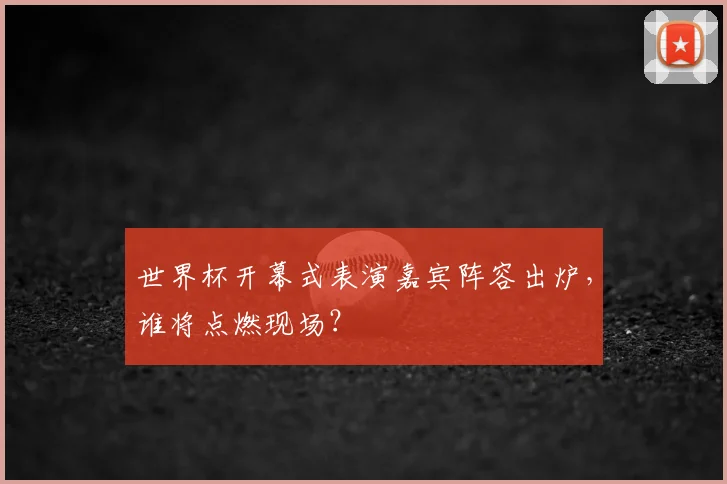 世界杯开幕式表演嘉宾阵容出炉,谁将点燃现场?
