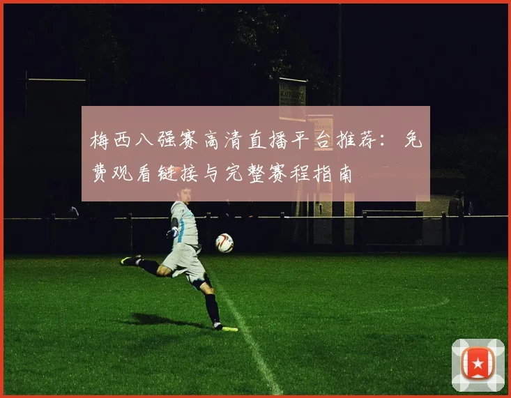 梅西八强赛高清直播平台推荐：免费观看链接与完整赛程指南
