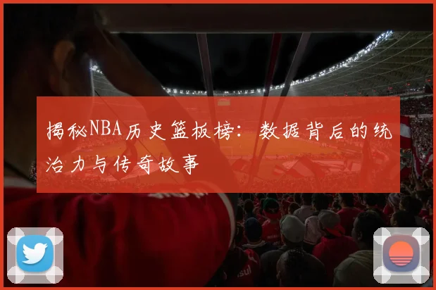 揭秘NBA历史篮板榜：数据背后的统治力与传奇故事