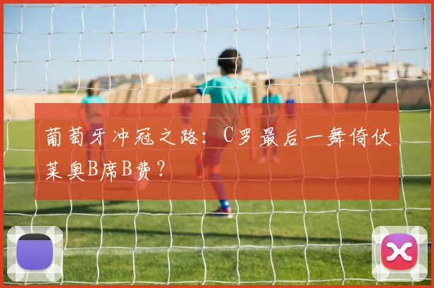 葡萄牙冲冠之路：C罗最后一舞倚仗莱奥B席B费？