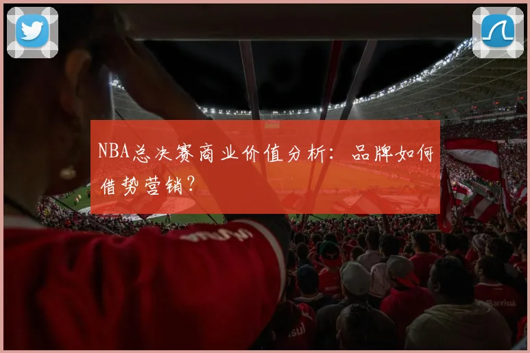 NBA总决赛商业价值分析:品牌如何借势营销?