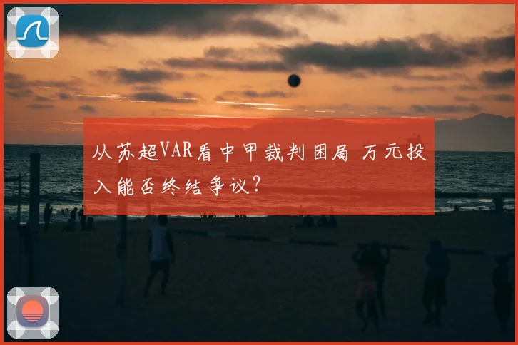 从苏超VAR看中甲裁判困局 万元投入能否终结争议？