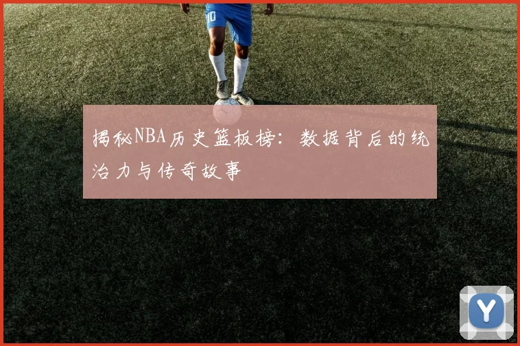 揭秘NBA历史篮板榜:数据背后的统治力与传奇故事