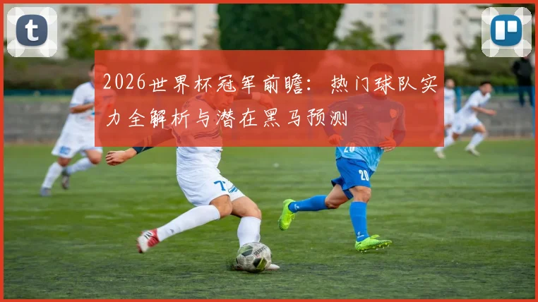 2026世界杯冠军前瞻：热门球队实力全解析与潜在黑马预测