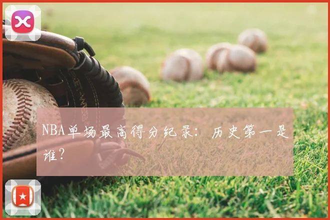 NBA单场最高得分纪录：历史第一是谁？