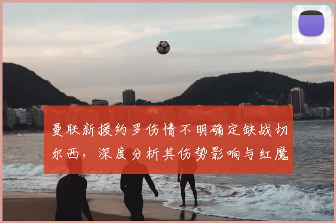 曼联新援约罗伤情不明确定缺战切尔西，深度分析其伤势影响与红魔后防2026赛季应对策略