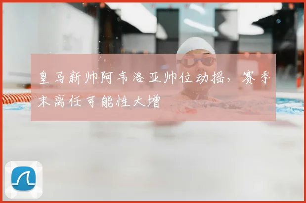 皇马新帅阿韦洛亚帅位动摇，赛季末离任可能性大增