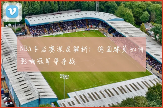 NBA季后赛深度解析：德国球员如何影响冠军争夺战