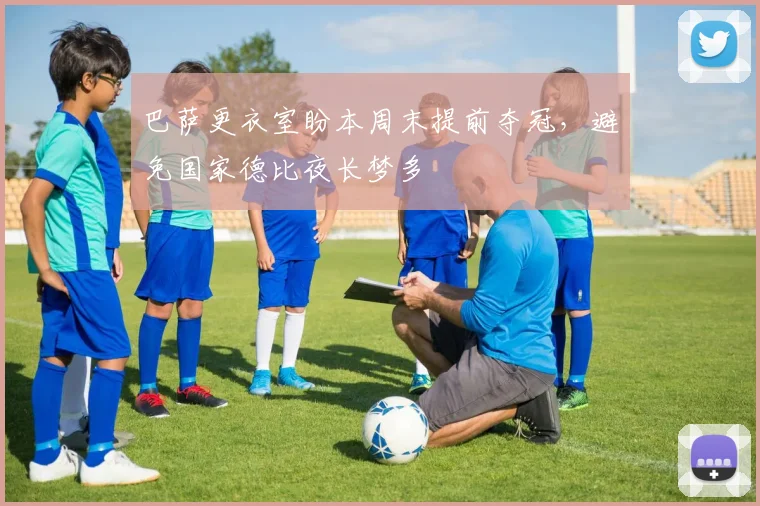 巴萨更衣室盼本周末提前夺冠，避免国家德比夜长梦多