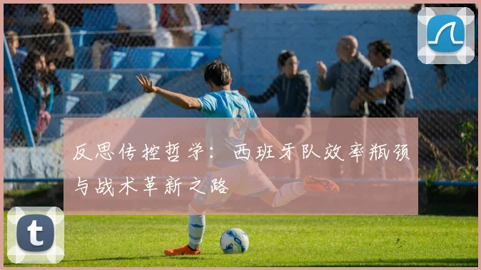 反思传控哲学：西班牙队效率瓶颈与战术革新之路
