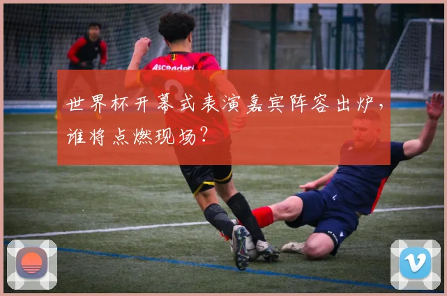 世界杯开幕式表演嘉宾阵容出炉，谁将点燃现场？